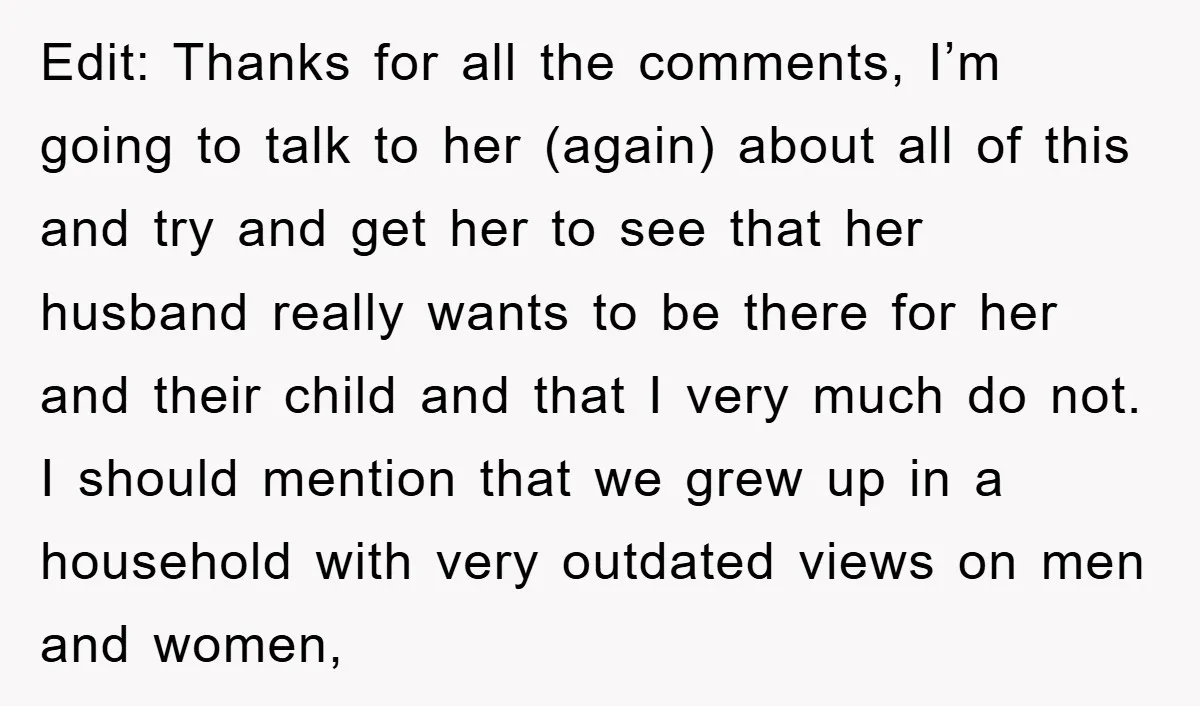 Edit: Thanks for all the comments, I’m going to talk to her (again) about all of this and try and get her to see that her husband really wants to...