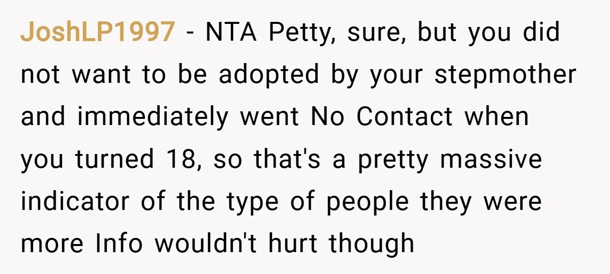 JoshLP1997 − NTA Petty, sure, but you did not want to be adopted by your stepmother and immediately went No Contact when you turned 18, so that's a pretty massive...