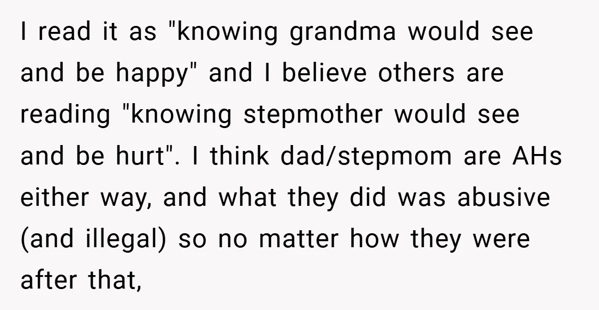 I read it as "knowing grandma would see and be happy" and I believe others are reading "knowing stepmother would see and be hurt". I think dad/stepmom are AHs either...