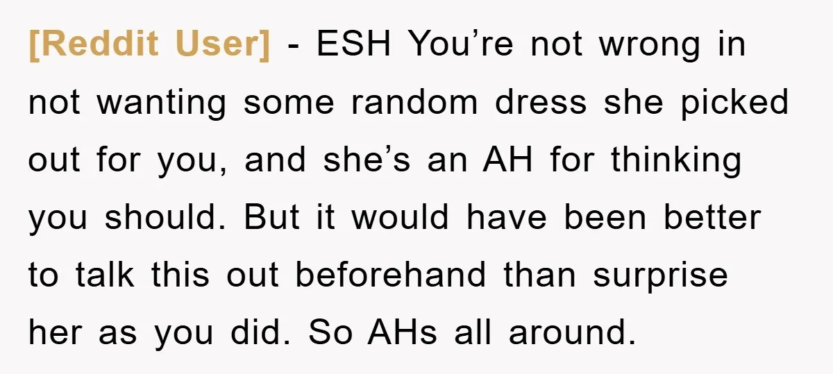 [Reddit User] − ESH You’re not wrong in not wanting some random dress she picked out for you, and she’s an AH for thinking you should. But it would have...
