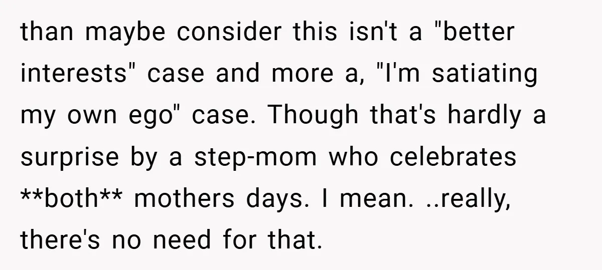 than maybe consider this isn't a "better interests" case and more a, "I'm satiating my own ego" case. Though that's hardly a surprise by a step-mom who celebrates **both** mothers...