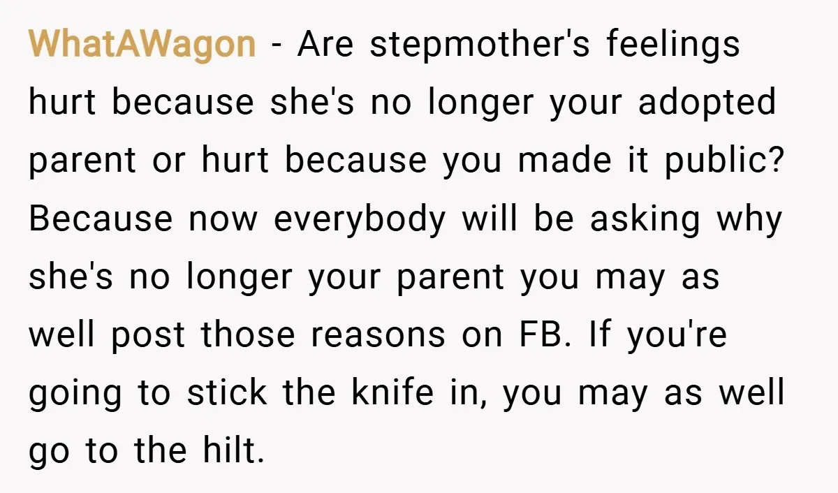 WhatAWagon − Are stepmother's feelings hurt because she's no longer your adopted parent or hurt because you made it public? Because now everybody will be asking why she's no longer...