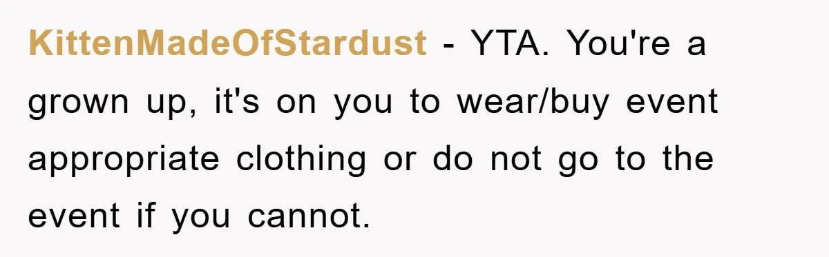 KittenMadeOfStardust − YTA. You're a grown up, it's on you to wear/buy event appropriate clothing or do not go to the event if you cannot.