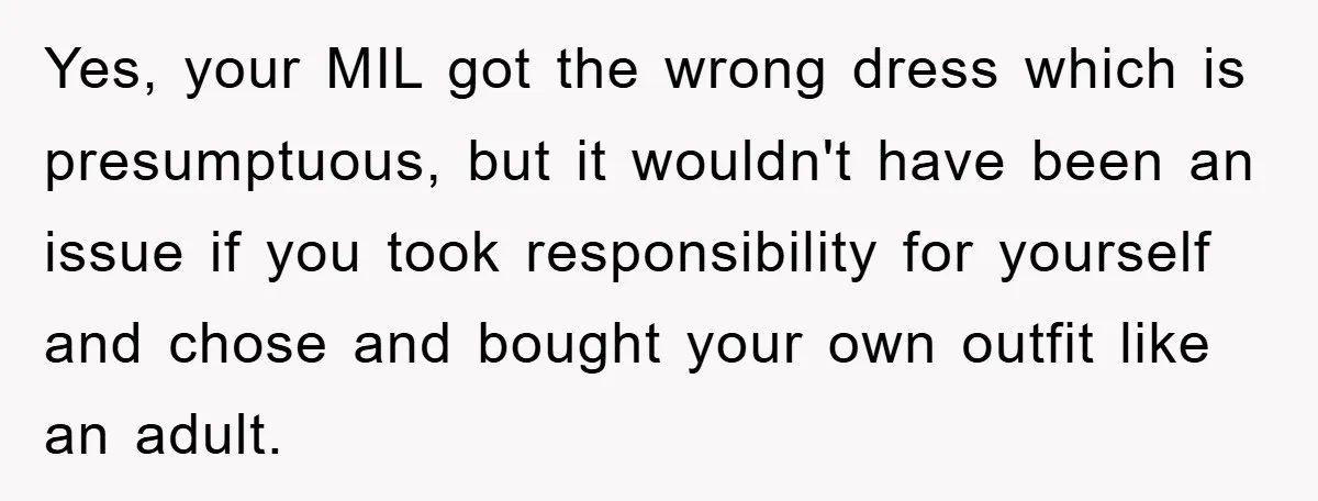 Yes, your MIL got the wrong dress which is presumptuous, but it wouldn't have been an issue if you took responsibility for yourself and chose and bought your own outfit...