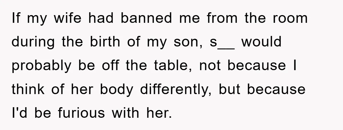 If my wife had banned me from the room during the birth of my son, s__ would probably be off the table, not because I think of her body differently,...