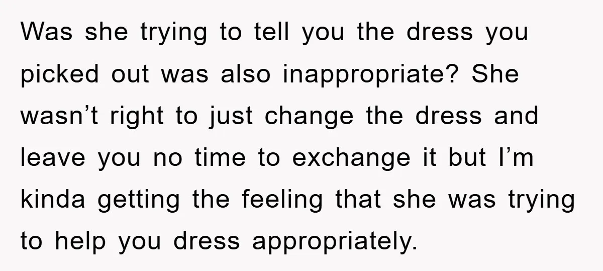 Was she trying to tell you the dress you picked out was also inappropriate? She wasn’t right to just change the dress and leave you no time to exchange it...