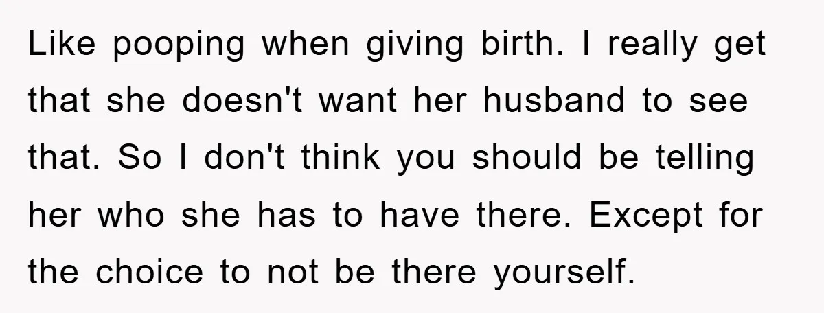 Like pooping when giving birth. I really get that she doesn't want her husband to see that. So I don't think you should be telling her who she has to...