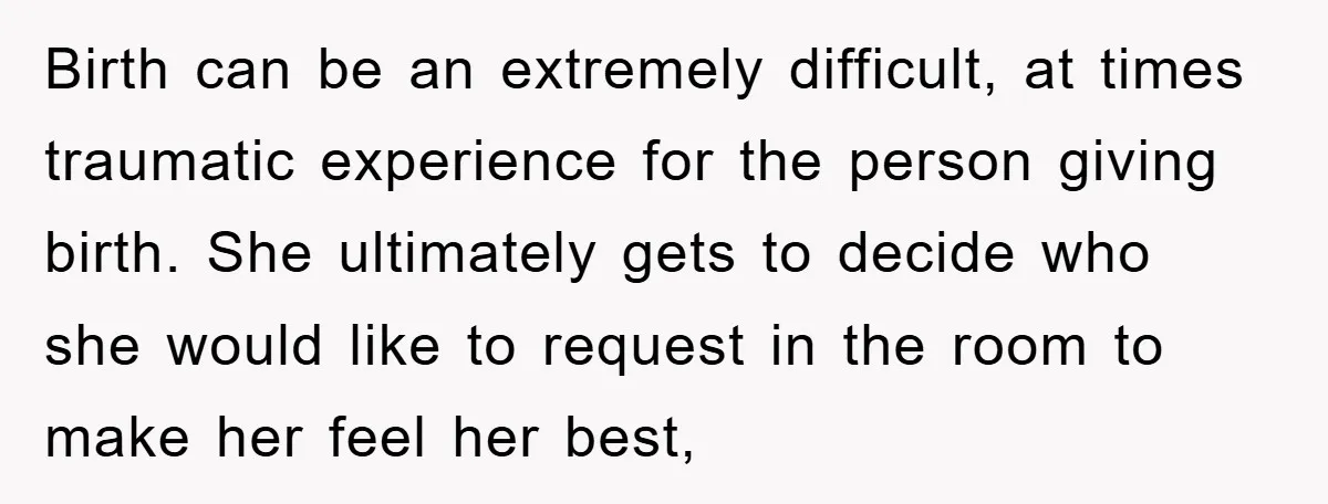 Birth can be an extremely difficult, at times traumatic experience for the person giving birth. She ultimately gets to decide who she would like to request in the room to...