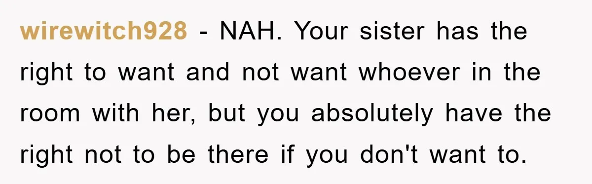 wirewitch928 − NAH. Your sister has the right to want and not want whoever in the room with her, but you absolutely have the right not to be there if...