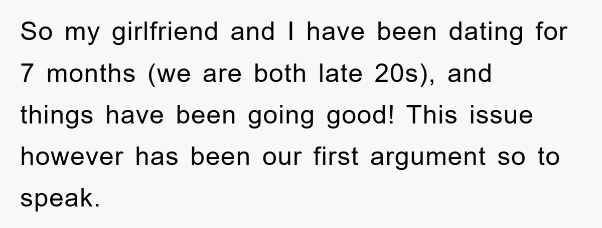 So my girlfriend and I have been dating for 7 months (we are both late 20s), and things have been going good! This issue however has been our first argument...