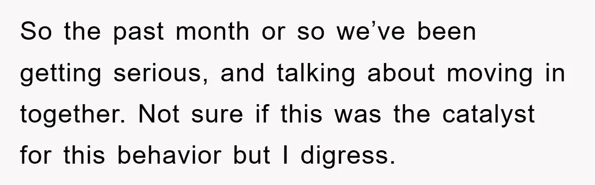 So the past month or so we’ve been getting serious, and talking about moving in together. Not sure if this was the catalyst for this behavior but I digress.