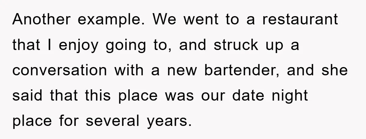 Another example. We went to a restaurant that I enjoy going to, and struck up a conversation with a new bartender, and she said that this place was our date...