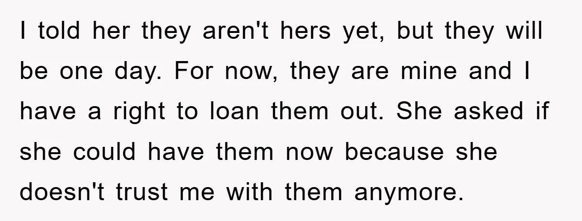 I told her they aren't hers yet, but they will be one day. For now, they are mine and I have a right to loan them out. She asked if...