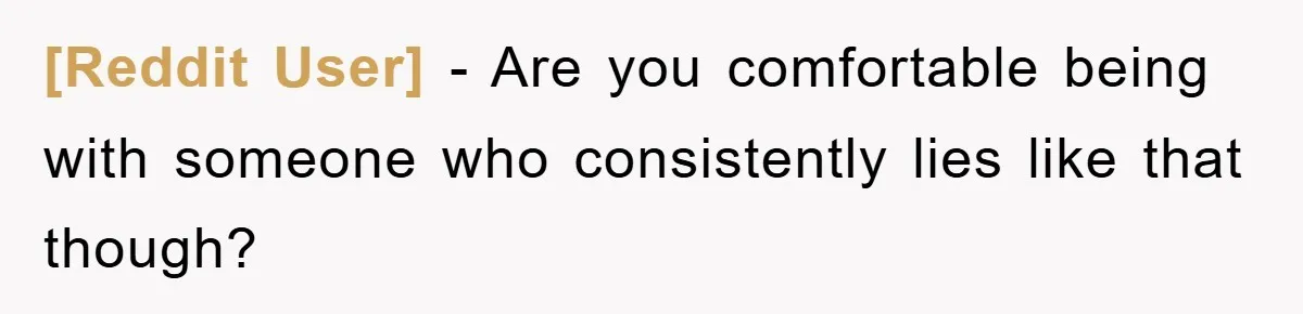 [Reddit User] − Are you comfortable being with someone who consistently lies like that though?