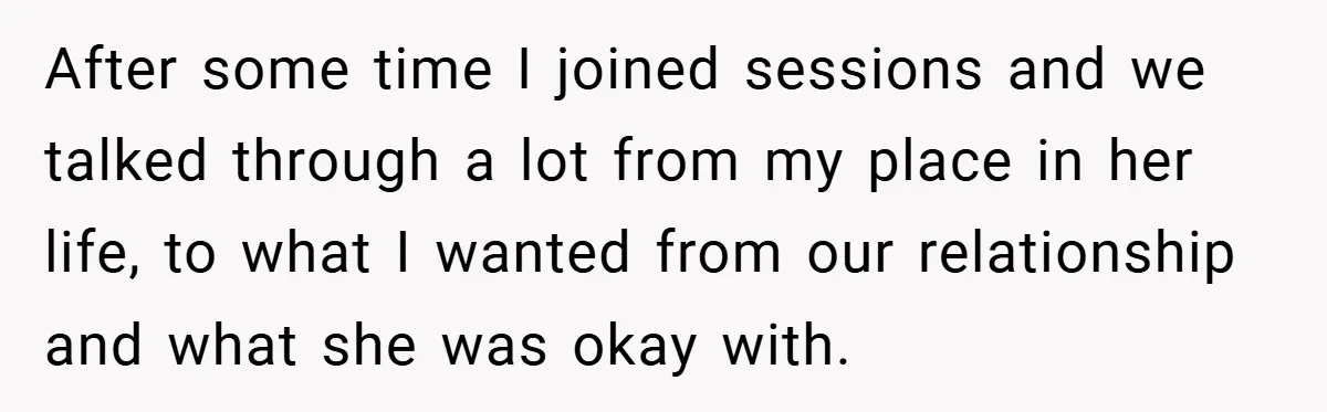After some time I joined sessions and we talked through a lot from my place in her life, to what I wanted from our relationship and what she was okay...