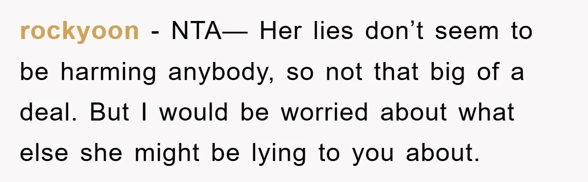 rockyoon − NTA— Her lies don’t seem to be harming anybody, so not that big of a deal. But I would be worried about what else she might be lying...
