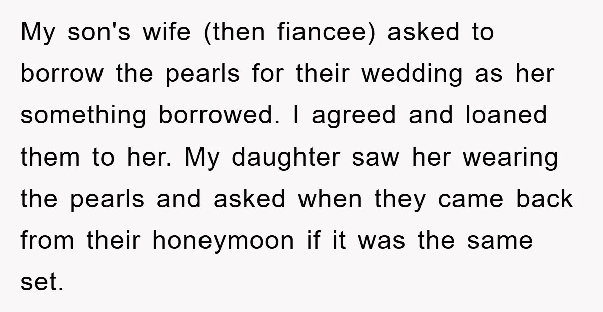 My son's wife (then fiancee) asked to borrow the pearls for their wedding as her something borrowed. I agreed and loaned them to her. My daughter saw her wearing the...