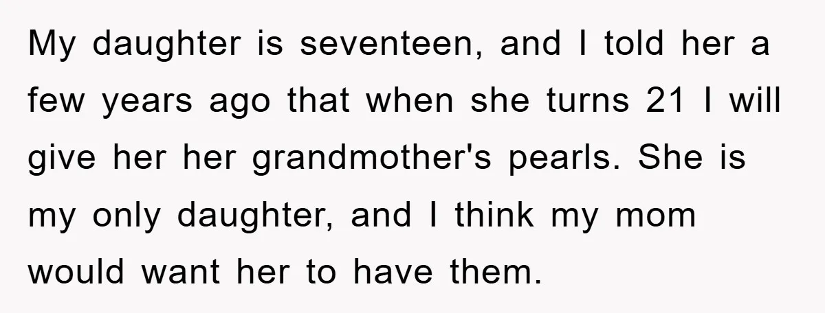 My daughter is seventeen, and I told her a few years ago that when she turns 21 I will give her her grandmother's pearls. She is my only daughter, and...