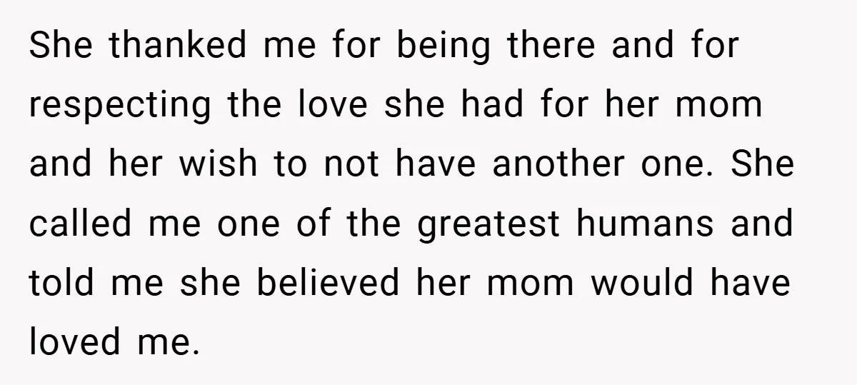 She thanked me for being there and for respecting the love she had for her mom and her wish to not have another one. She called me one of the...