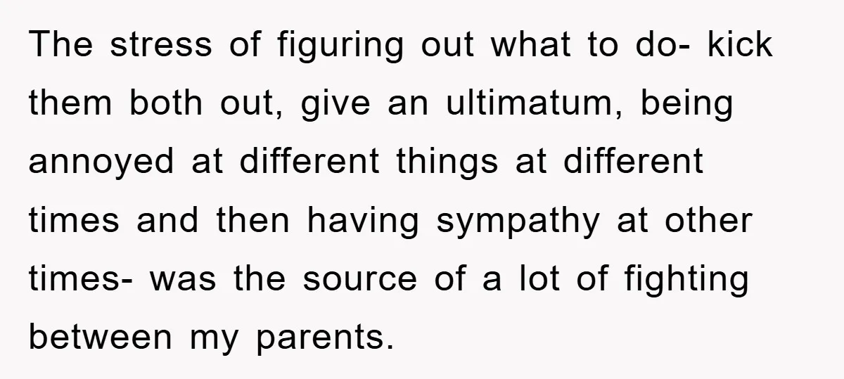 The stress of figuring out what to do- kick them both out, give an ultimatum, being annoyed at different things at different times and then having sympathy at other times-...
