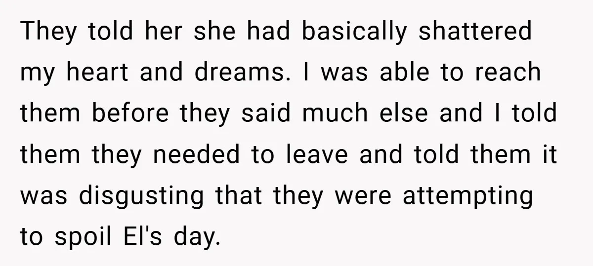 They told her she had basically shattered my heart and dreams. I was able to reach them before they said much else and I told them they needed to leave...