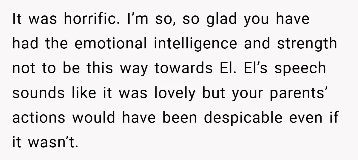 It was horrific. I’m so, so glad you have had the emotional intelligence and strength not to be this way towards El. El’s speech sounds like it was lovely but...