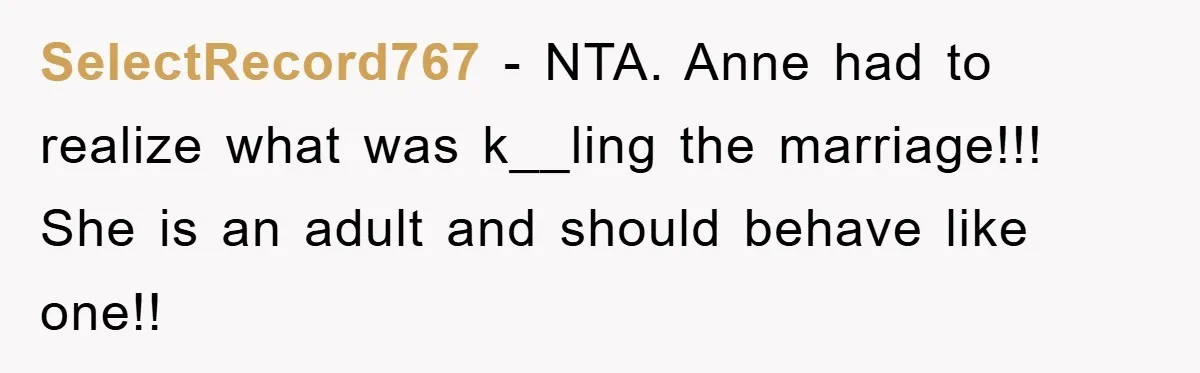 SelectRecord767 − NTA. Anne had to realize what was k__ling the marriage!!! She is an adult and should behave like one!!