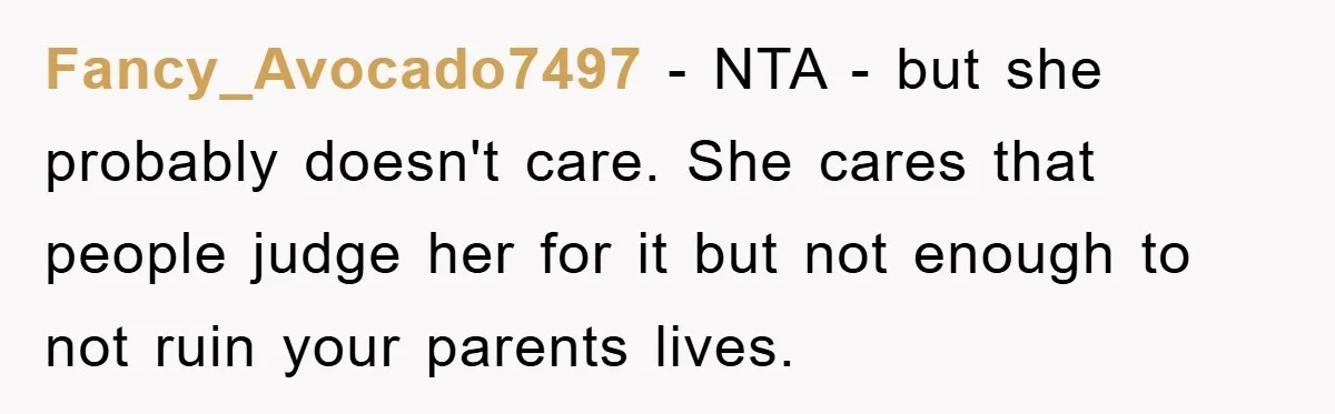 Fancy_Avocado7497 − NTA - but she probably doesn't care. She cares that people judge her for it but not enough to not ruin your parents lives.