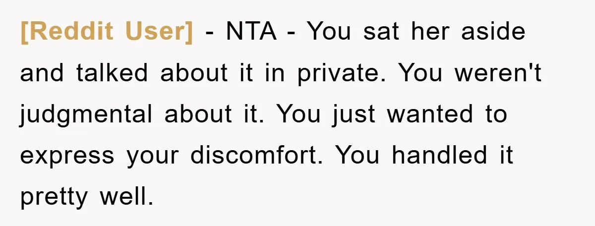 [Reddit User] − NTA - You sat her aside and talked about it in private. You weren't judgmental about it. You just wanted to express your discomfort. You handled it...
