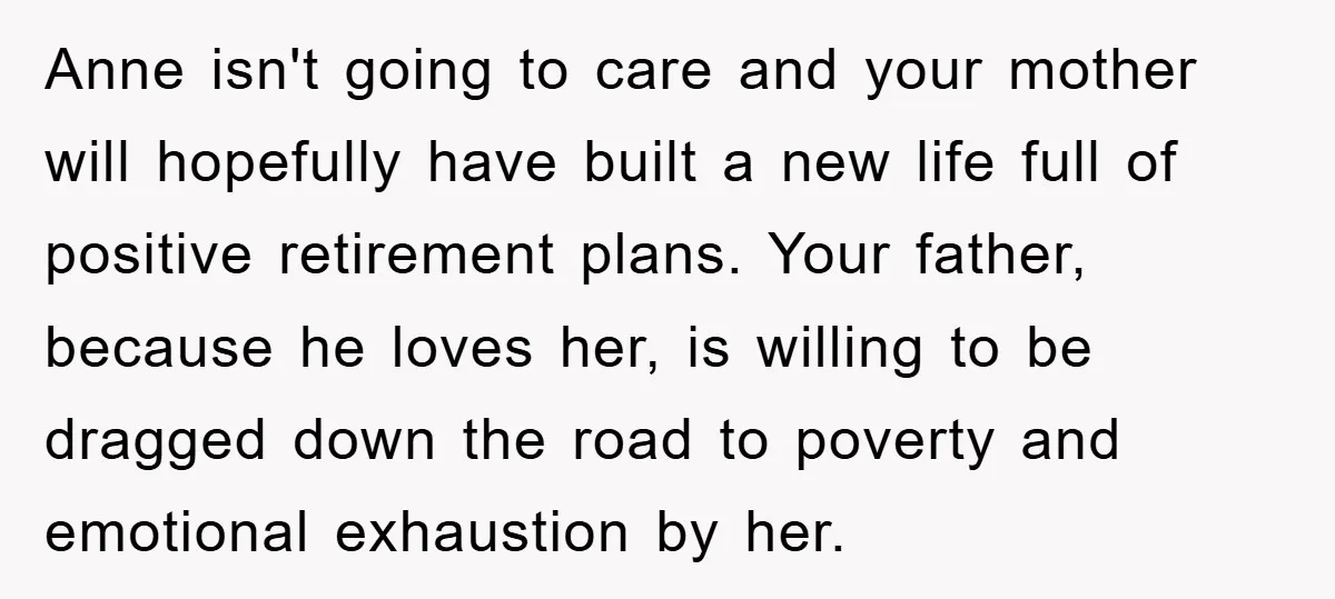 Anne isn't going to care and your mother will hopefully have built a new life full of positive retirement plans. Your father, because he loves her, is willing to be...