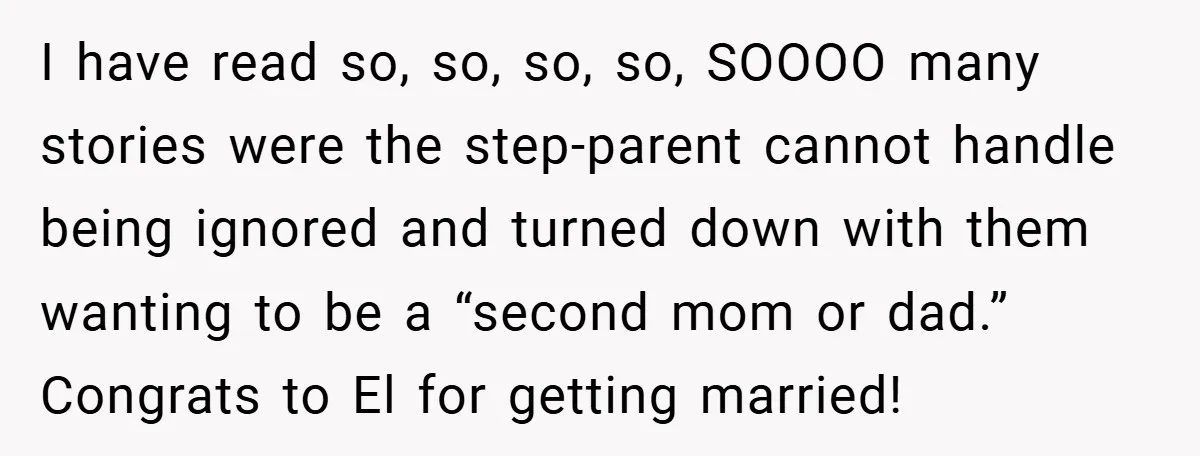 I have read so, so, so, so, SOOOO many stories were the step-parent cannot handle being ignored and turned down with them wanting to be a “second mom or dad.”...