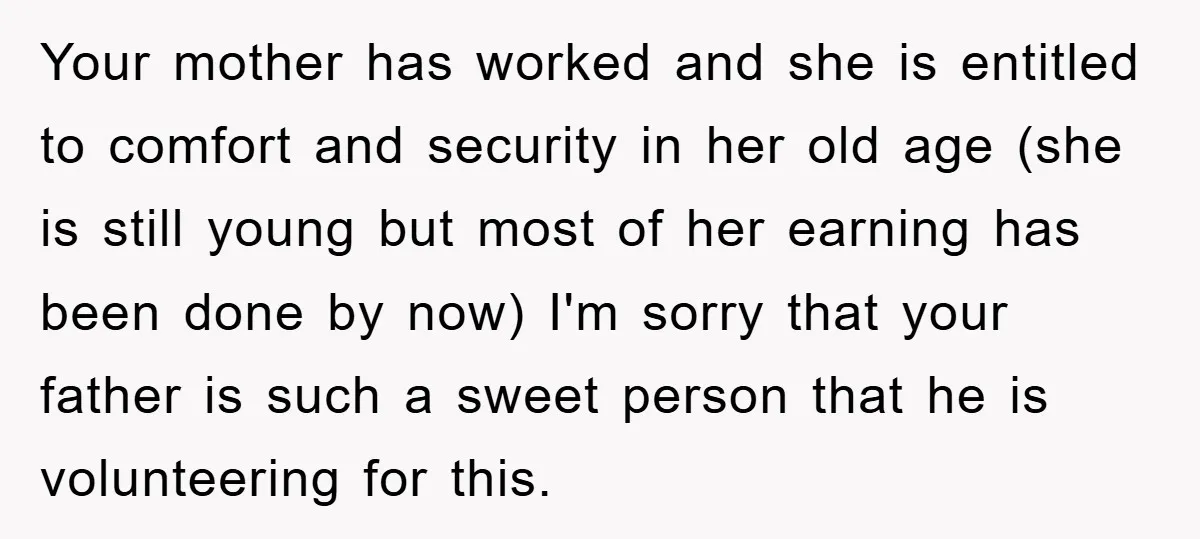Your mother has worked and she is entitled to comfort and security in her old age (she is still young but most of her earning has been done by now)...