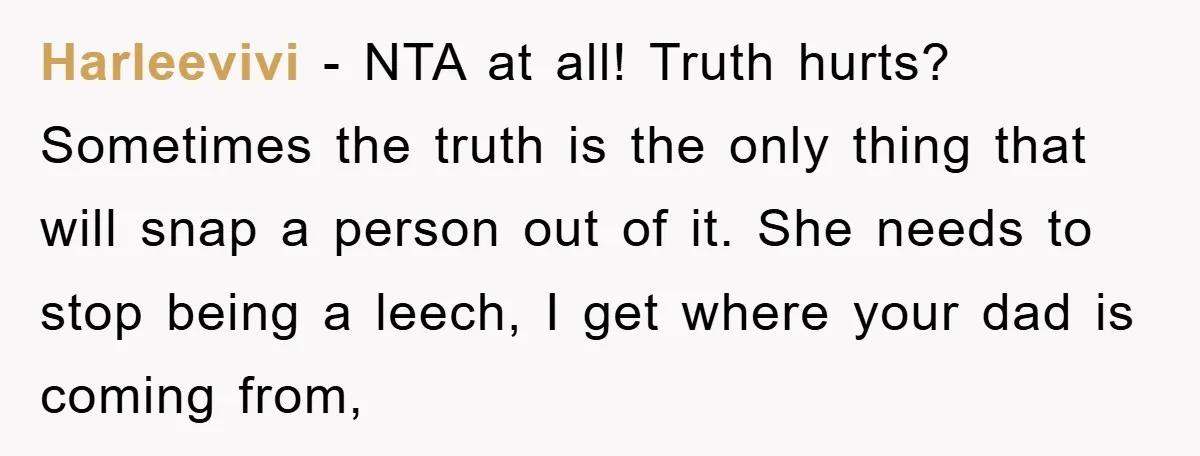 Harleevivi − NTA at all! Truth hurts? Sometimes the truth is the only thing that will snap a person out of it. She needs to stop being a leech, I...