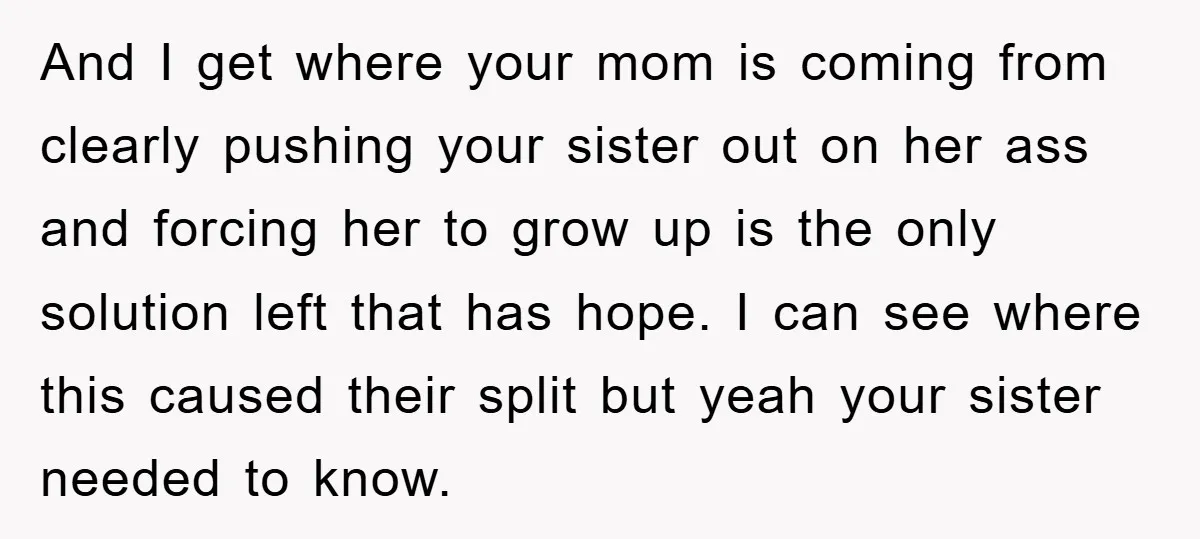 And I get where your mom is coming from clearly pushing your sister out on her ass and forcing her to grow up is the only solution left that has...