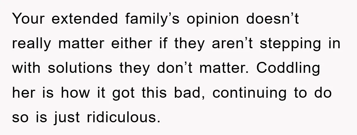 Your extended family’s opinion doesn’t really matter either if they aren’t stepping in with solutions they don’t matter. Coddling her is how it got this bad, continuing to do so...
