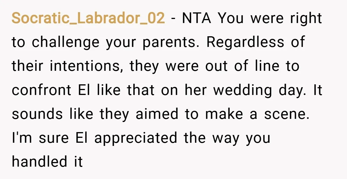 Socratic_Labrador_02 − NTA You were right to challenge your parents. Regardless of their intentions, they were out of line to confront El like that on her wedding day. It sounds...