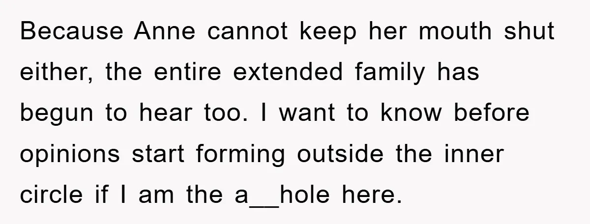 Because Anne cannot keep her mouth shut either, the entire extended family has begun to hear too. I want to know before opinions start forming outside the inner circle if...