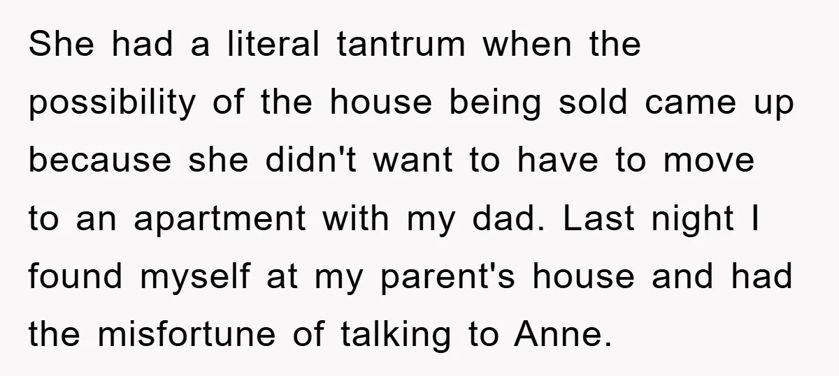 She had a literal tantrum when the possibility of the house being sold came up because she didn't want to have to move to an apartment with my dad. Last...