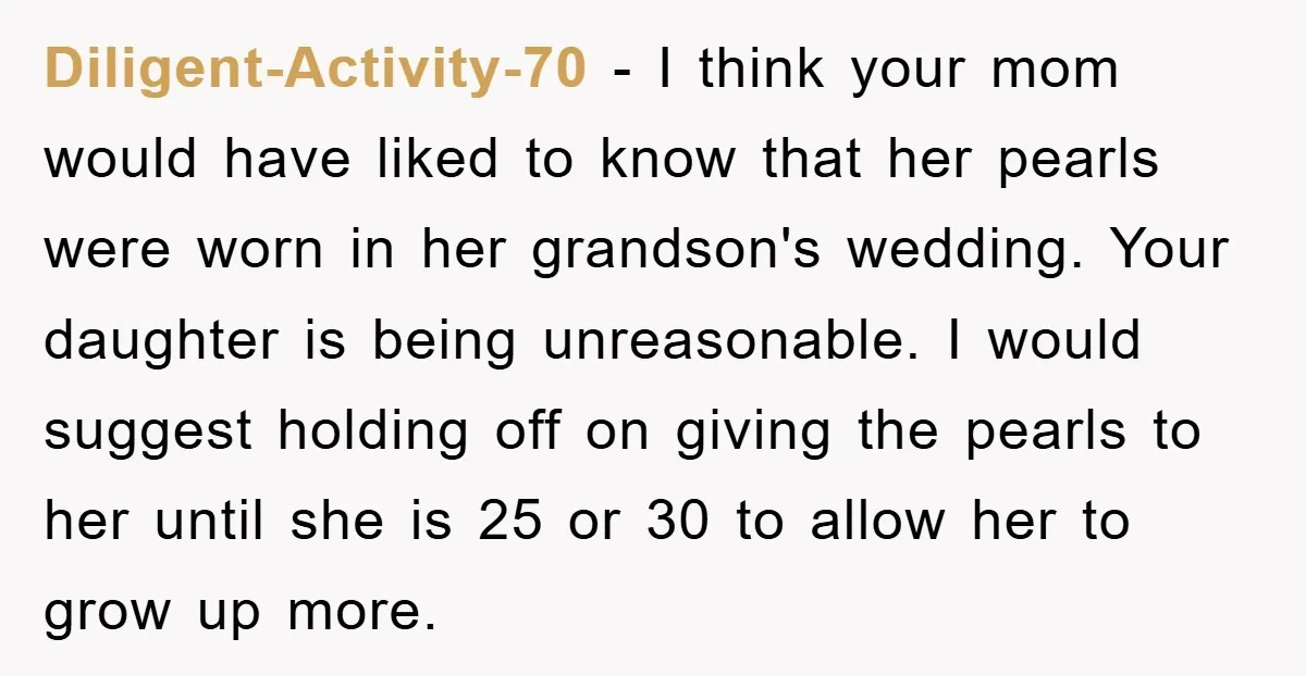 Diligent-Activity-70 − I think your mom would have liked to know that her pearls were worn in her grandson's wedding. Your daughter is being unreasonable. I would suggest holding off...