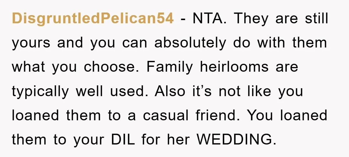 DisgruntledPelican54 − NTA. They are still yours and you can absolutely do with them what you choose. Family heirlooms are typically well used. Also it’s not like you loaned them...