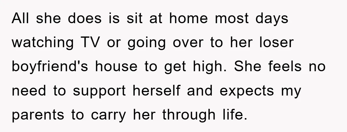 All she does is sit at home most days watching TV or going over to her loser boyfriend's house to get high. She feels no need to support herself and...