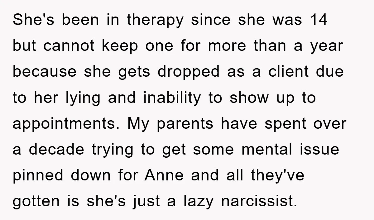 She's been in therapy since she was 14 but cannot keep one for more than a year because she gets dropped as a client due to her lying and inability...