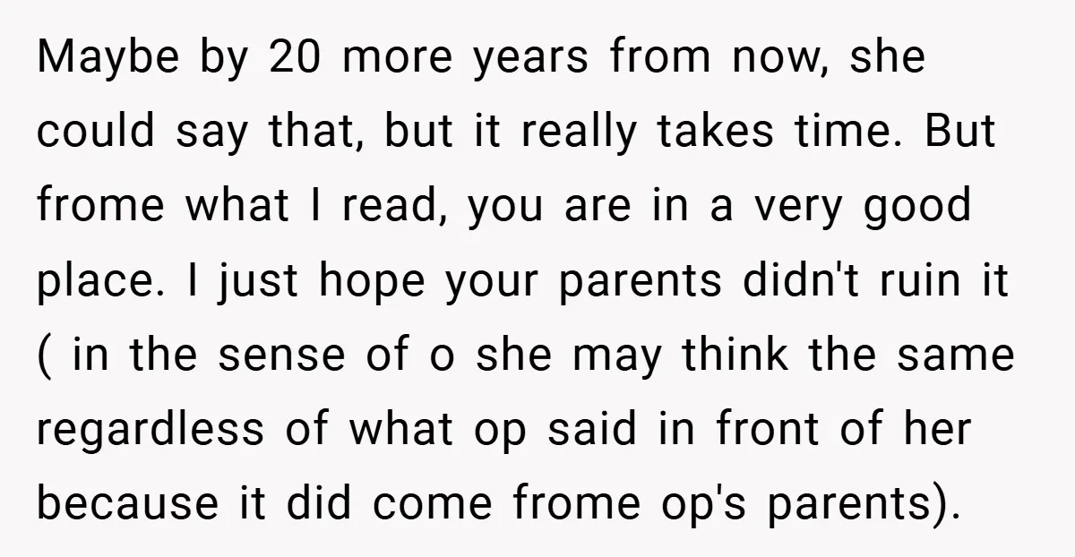 Maybe by 20 more years from now, she could say that, but it really takes time. But frome what I read, you are in a very good place. I just...