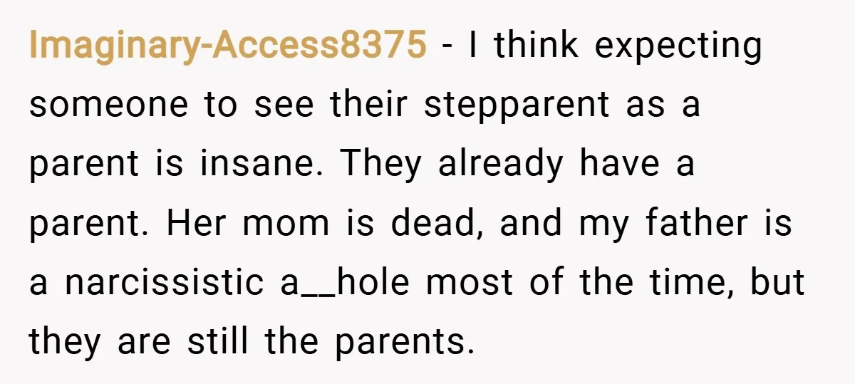 Imaginary-Access8375 − I think expecting someone to see their stepparent as a parent is insane. They already have a parent. Her mom is dead, and my father is a narcissistic...