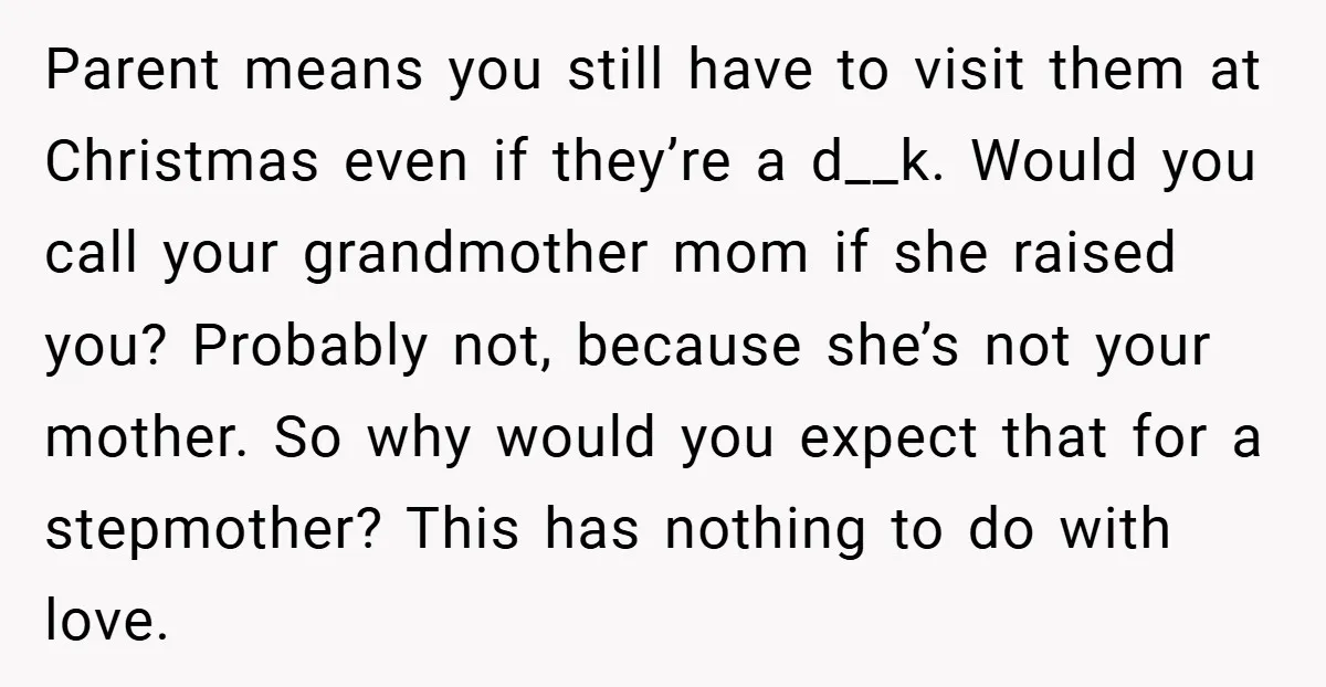 Parent means you still have to visit them at Christmas even if they’re a d__k. Would you call your grandmother mom if she raised you? Probably not, because she’s not...
