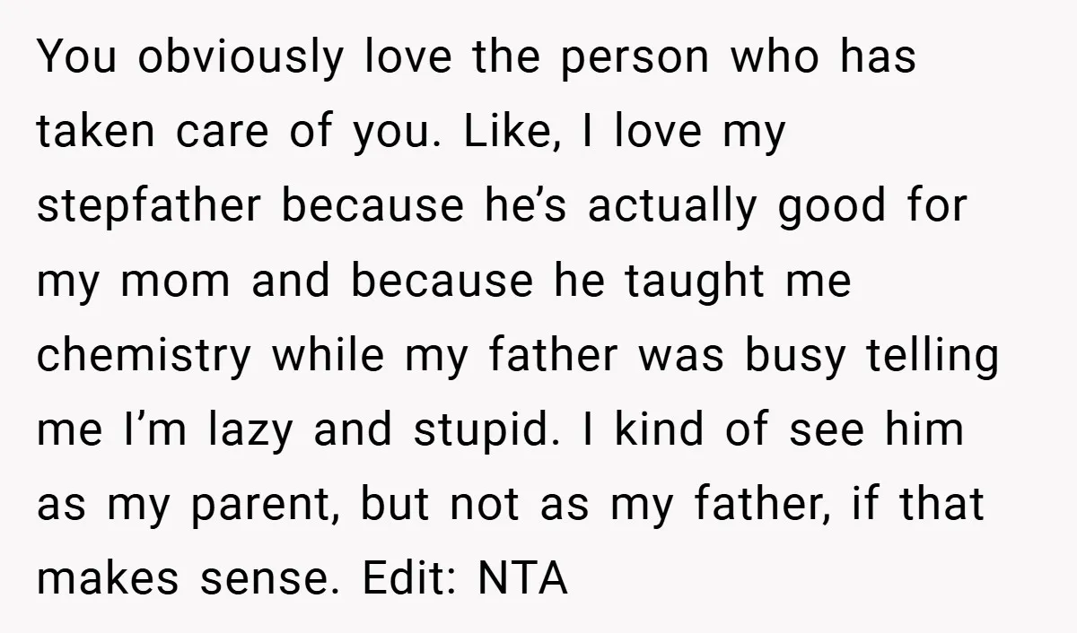 You obviously love the person who has taken care of you. Like, I love my stepfather because he’s actually good for my mom and because he taught me chemistry while...