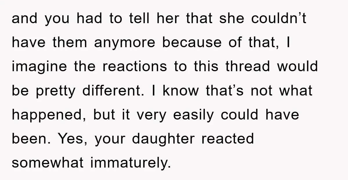 and you had to tell her that she couldn’t have them anymore because of that, I imagine the reactions to this thread would be pretty different. I know that’s not...