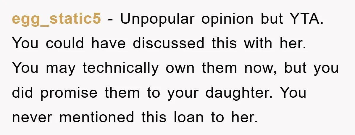 egg_static5 − Unpopular opinion but YTA. You could have discussed this with her. You may technically own them now, but you did promise them to your daughter. You never mentioned...