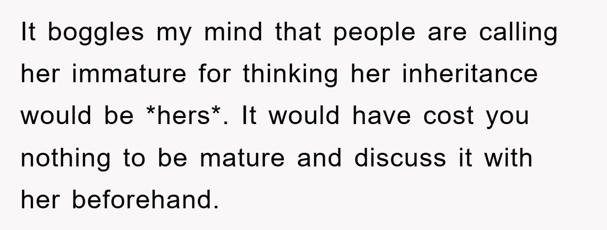 It boggles my mind that people are calling her immature for thinking her inheritance would be *hers*. It would have cost you nothing to be mature and discuss it with...
