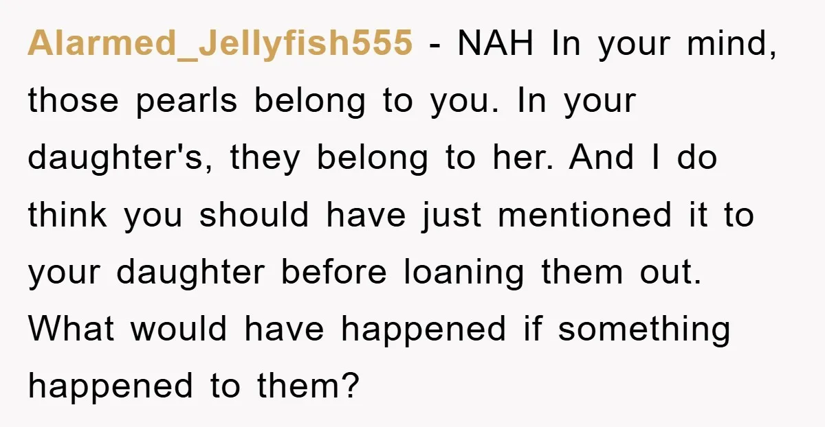 Alarmed_Jellyfish555 − NAH In your mind, those pearls belong to you. In your daughter's, they belong to her. And I do think you should have just mentioned it to your...